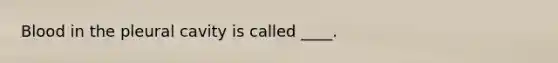 Blood in the pleural cavity is called ____.