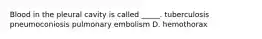 Blood in the pleural cavity is called _____. tuberculosis pneumoconiosis pulmonary embolism D. hemothorax