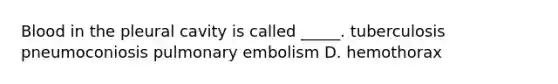 Blood in the pleural cavity is called _____. tuberculosis pneumoconiosis pulmonary embolism D. hemothorax