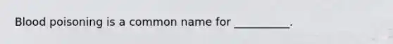 Blood poisoning is a common name for __________.