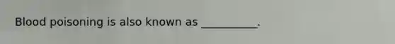 Blood poisoning is also known as __________.