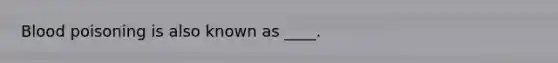 Blood poisoning is also known as ____.