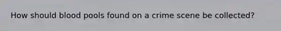 How should blood pools found on a crime scene be collected?