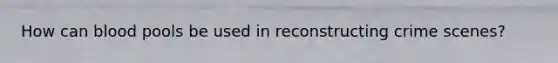How can blood pools be used in reconstructing crime scenes?