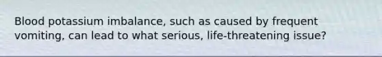 Blood potassium imbalance, such as caused by frequent vomiting, can lead to what serious, life-threatening issue?