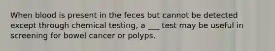 When blood is present in the feces but cannot be detected except through chemical testing, a ___ test may be useful in screening for bowel cancer or polyps.