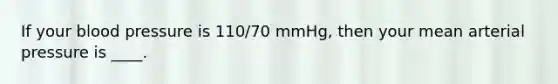 If your blood pressure is 110/70 mmHg, then your mean arterial pressure is ____.