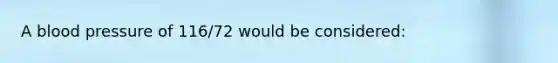 A blood pressure of 116/72 would be considered: