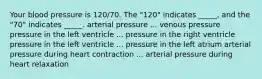 Your blood pressure is 120/70. The "120" indicates _____, and the "70" indicates _____. arterial pressure ... venous pressure pressure in the left ventricle ... pressure in the right ventricle pressure in the left ventricle ... pressure in the left atrium arterial pressure during heart contraction ... arterial pressure during heart relaxation