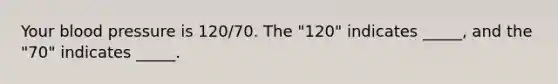 Your blood pressure is 120/70. The "120" indicates _____, and the "70" indicates _____.