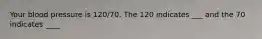 Your blood pressure is 120/70. The 120 indicates ___ and the 70 indicates ____