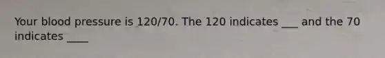 Your blood pressure is 120/70. The 120 indicates ___ and the 70 indicates ____