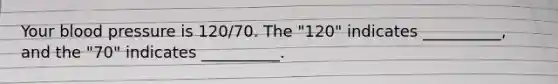 Your blood pressure is 120/70. The "120" indicates __________, and the "70" indicates __________.