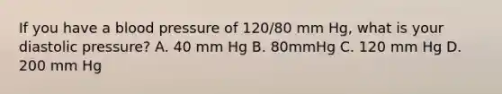 If you have a blood pressure of 120/80 mm Hg, what is your diastolic pressure? A. 40 mm Hg B. 80mmHg C. 120 mm Hg D. 200 mm Hg