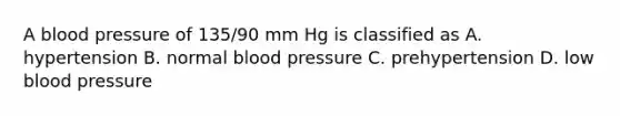 A blood pressure of 135/90 mm Hg is classified as A. hypertension B. normal blood pressure C. prehypertension D. low blood pressure