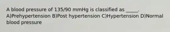 A blood pressure of 135/90 mmHg is classified as _____. A)Prehypertension B)Post hypertension C)Hypertension D)Normal blood pressure