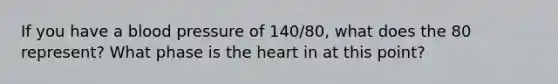 If you have a blood pressure of 140/80, what does the 80 represent? What phase is the heart in at this point?