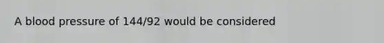 A blood pressure of 144/92 would be considered