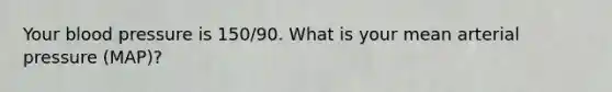 Your blood pressure is 150/90. What is your mean arterial pressure (MAP)?