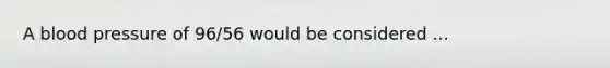 A blood pressure of 96/56 would be considered ...