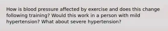 How is blood pressure affected by exercise and does this change following training? Would this work in a person with mild hypertension? What about severe hypertension?