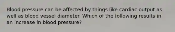 Blood pressure can be affected by things like <a href='https://www.questionai.com/knowledge/kyxUJGvw35-cardiac-output' class='anchor-knowledge'>cardiac output</a> as well as blood vessel diameter. Which of the following results in an increase in blood pressure?