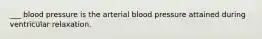 ___ blood pressure is the arterial blood pressure attained during ventricular relaxation.