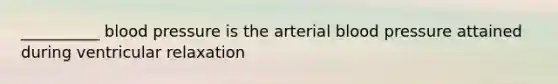 __________ blood pressure is the arterial blood pressure attained during ventricular relaxation