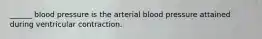 ______ blood pressure is the arterial blood pressure attained during ventricular contraction.