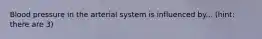 Blood pressure in the arterial system is influenced by... (hint: there are 3)