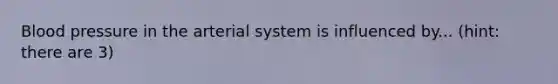 Blood pressure in the arterial system is influenced by... (hint: there are 3)