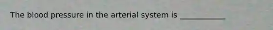 The blood pressure in the arterial system is ____________