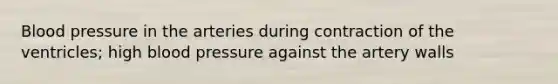 Blood pressure in the arteries during contraction of the ventricles; high blood pressure against the artery walls