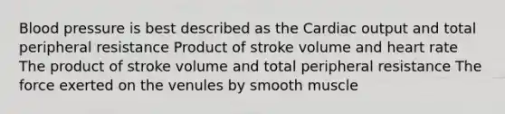 Blood pressure is best described as the <a href='https://www.questionai.com/knowledge/kyxUJGvw35-cardiac-output' class='anchor-knowledge'>cardiac output</a> and total peripheral resistance Product of stroke volume and heart rate The product of stroke volume and total peripheral resistance The force exerted on the venules by smooth muscle