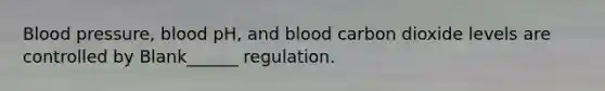 Blood pressure, blood pH, and blood carbon dioxide levels are controlled by Blank______ regulation.