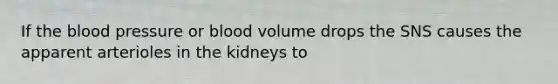 If the blood pressure or blood volume drops the SNS causes the apparent arterioles in the kidneys to