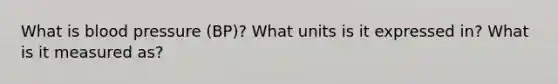 What is blood pressure (BP)? What units is it expressed in? What is it measured as?