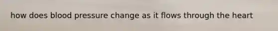 how does blood pressure change as it flows through the heart