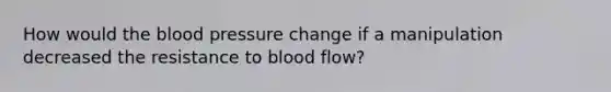 How would <a href='https://www.questionai.com/knowledge/k7oXMfj7lk-the-blood' class='anchor-knowledge'>the blood</a> pressure change if a manipulation decreased the resistance to blood flow?