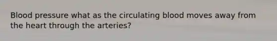 Blood pressure what as the circulating blood moves away from the heart through the arteries?