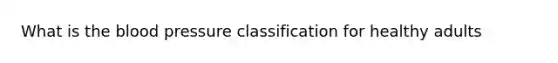 What is <a href='https://www.questionai.com/knowledge/k7oXMfj7lk-the-blood' class='anchor-knowledge'>the blood</a> pressure classification for healthy adults