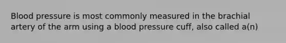 Blood pressure is most commonly measured in the brachial artery of the arm using a blood pressure cuff, also called a(n)