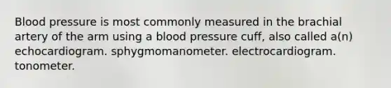 Blood pressure is most commonly measured in the brachial artery of the arm using a blood pressure cuff, also called a(n) echocardiogram. sphygmomanometer. electrocardiogram. tonometer.