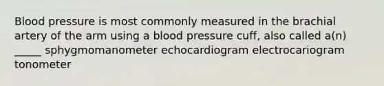 Blood pressure is most commonly measured in the brachial artery of the arm using a blood pressure cuff, also called a(n) _____ sphygmomanometer echocardiogram electrocariogram tonometer