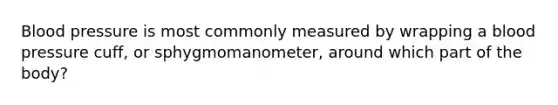 Blood pressure is most commonly measured by wrapping a blood pressure cuff, or sphygmomanometer, around which part of the body?