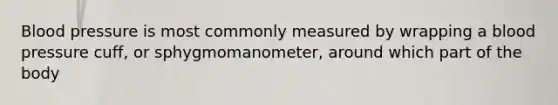 <a href='https://www.questionai.com/knowledge/kD0HacyPBr-blood-pressure' class='anchor-knowledge'>blood pressure</a> is most commonly measured by wrapping a blood pressure cuff, or sphygmomanometer, around which part of the body