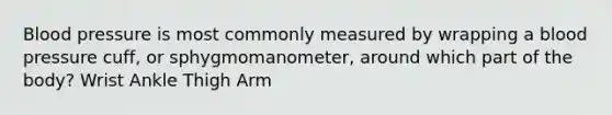 Blood pressure is most commonly measured by wrapping a blood pressure cuff, or sphygmomanometer, around which part of the body? Wrist Ankle Thigh Arm