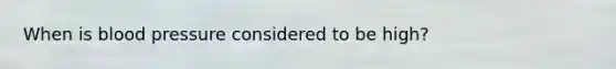 When is blood pressure considered to be high?