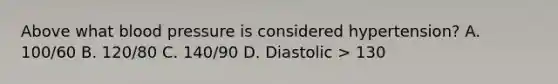 Above what blood pressure is considered hypertension? A. 100/60 В. 120/80 C. 140/90 D. Diastolic > 130