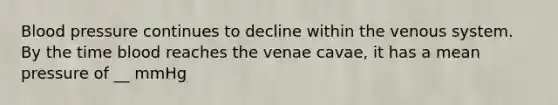 Blood pressure continues to decline within the venous system. By the time blood reaches the venae cavae, it has a mean pressure of __ mmHg